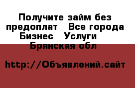 Получите займ без предоплат - Все города Бизнес » Услуги   . Брянская обл.